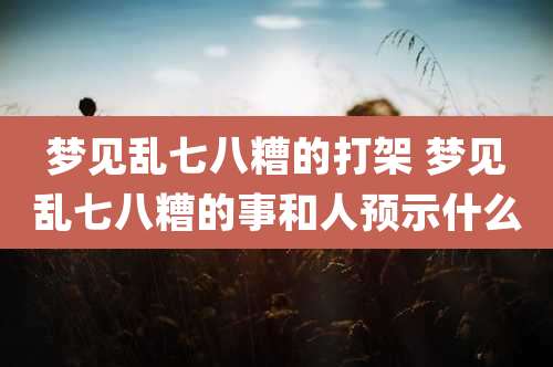 梦见乱七八糟的打架 梦见乱七八糟的事和人预示什么