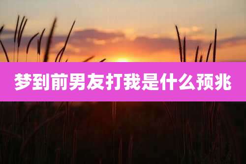 梦到前男友打我是什么预兆