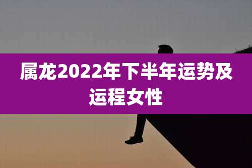 属龙2022年下半年运势及运程女性