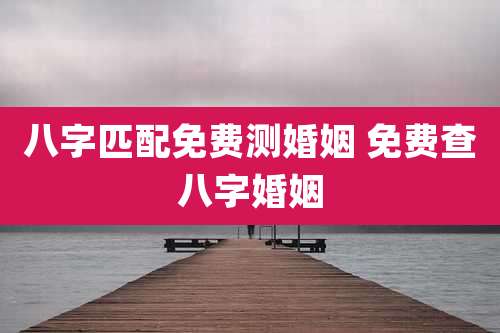 八字匹配免费测婚姻 免费查八字婚姻