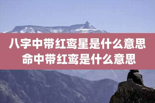 八字中带红鸾星是什么意思 命中带红鸾是什么意思