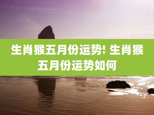 生肖猴五月份运势! 生肖猴五月份运势如何