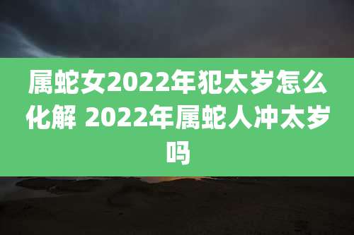 属蛇女2022年犯太岁怎么化解 2022年属蛇人冲太岁吗