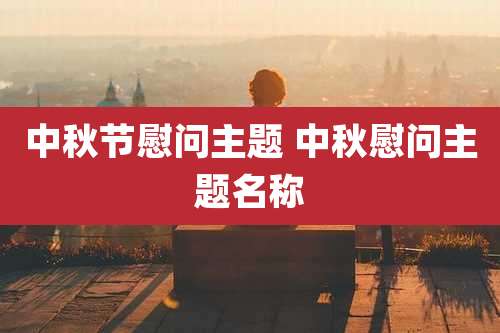 中秋节慰问主题 中秋慰问主题名称