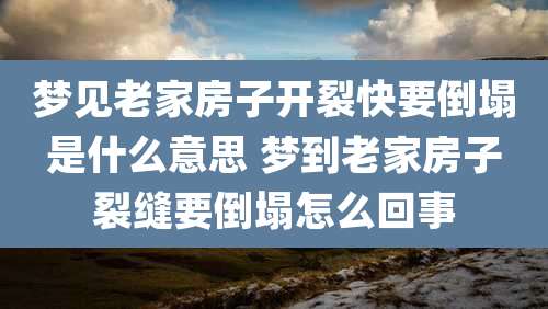梦见老家房子开裂快要倒塌是什么意思 梦到老家房子裂缝要倒塌怎么回事