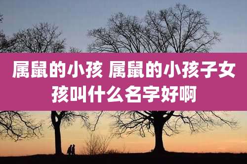属鼠的小孩 属鼠的小孩子女孩叫什么名字好啊