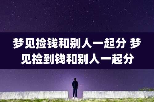 梦见捡钱和别人一起分 梦见捡到钱和别人一起分