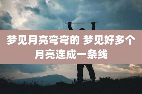 梦见月亮弯弯的 梦见好多个月亮连成一条线