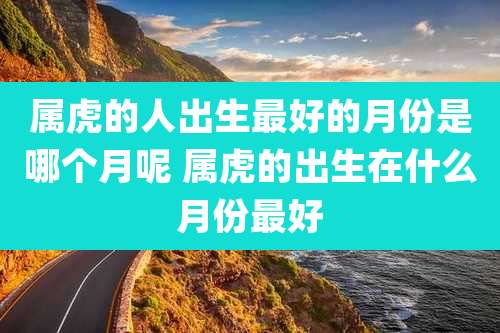 属虎的人出生最好的月份是哪个月呢 属虎的出生在什么月份最好