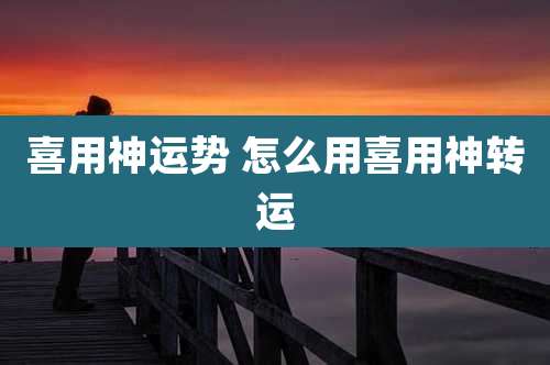喜用神运势 怎么用喜用神转运