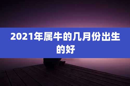2021年属牛的几月份出生的好