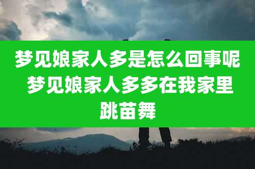梦见娘家人多是怎么回事呢 梦见娘家人多多在我家里跳苗舞