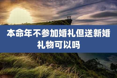 本命年不参加婚礼但送新婚礼物可以吗