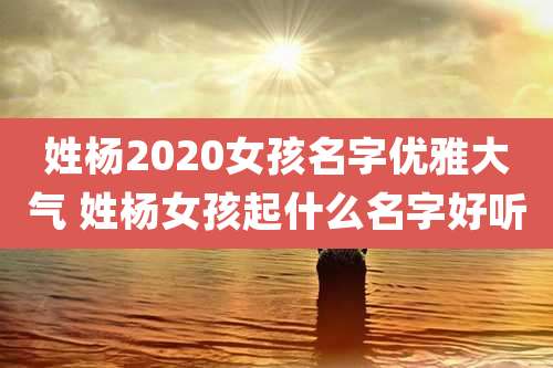 姓杨2020女孩名字优雅大气 姓杨女孩起什么名字好听