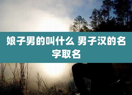 娘子男的叫什么 男子汉的名字取名