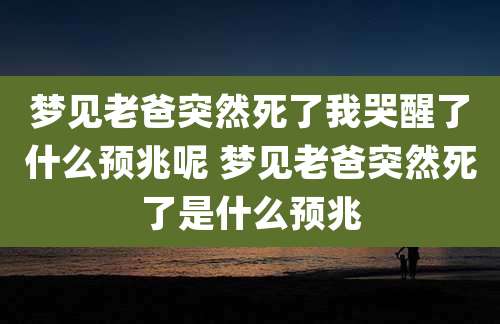 梦见老爸突然死了我哭醒了什么预兆呢 梦见老爸突然死了是什么预兆