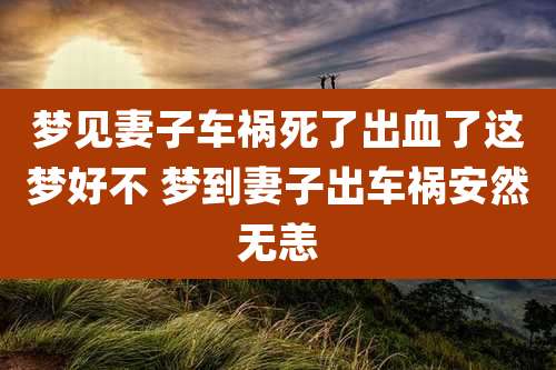 梦见妻子车祸死了出血了这梦好不 梦到妻子出车祸安然无恙
