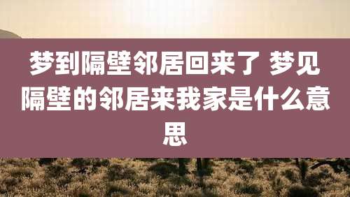 梦到隔壁邻居回来了 梦见隔壁的邻居来我家是什么意思