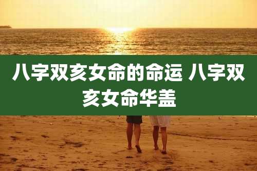 八字双亥女命的命运 八字双亥女命华盖