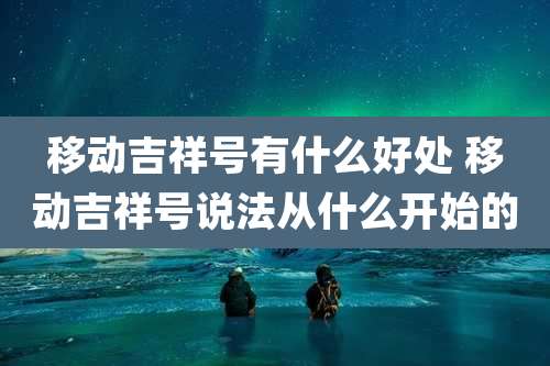 移动吉祥号有什么好处 移动吉祥号说法从什么开始的