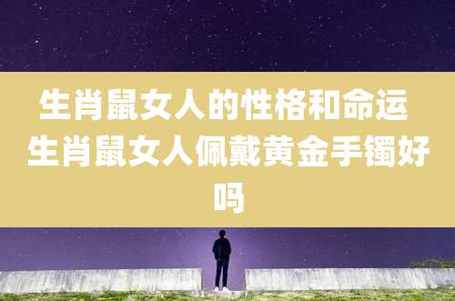生肖鼠女人的性格和命运 生肖鼠女人佩戴黄金手镯好吗