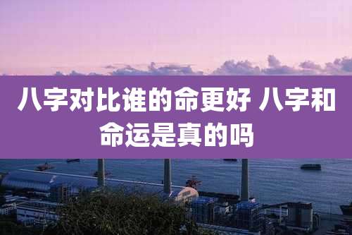 八字对比谁的命更好 八字和命运是真的吗