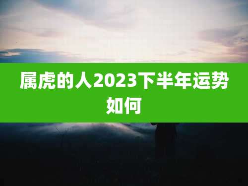 属虎的人2023下半年运势如何