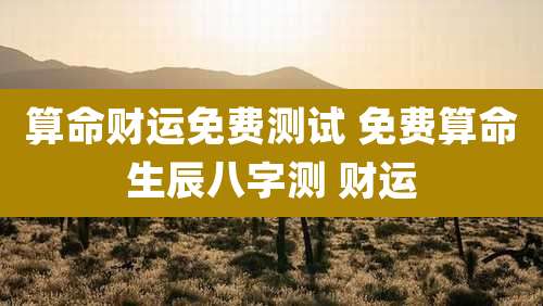 算命财运免费测试 免费算命生辰八字测 财运