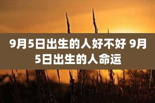 9月5日出生的人好不好 9月5日出生的人命运