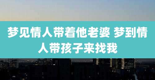 梦见情人带着他老婆 梦到情人带孩子来找我