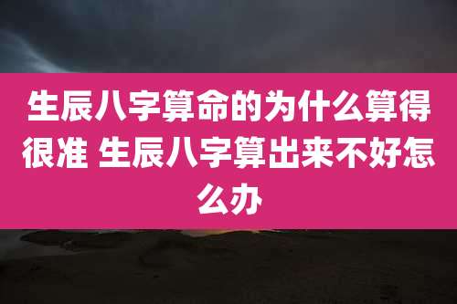 生辰八字算命的为什么算得很准 生辰八字算出来不好怎么办