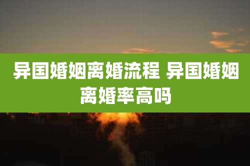 异国婚姻离婚流程 异国婚姻离婚率高吗