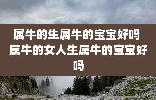 属牛的生属牛的宝宝好吗 属牛的女人生属牛的宝宝好吗