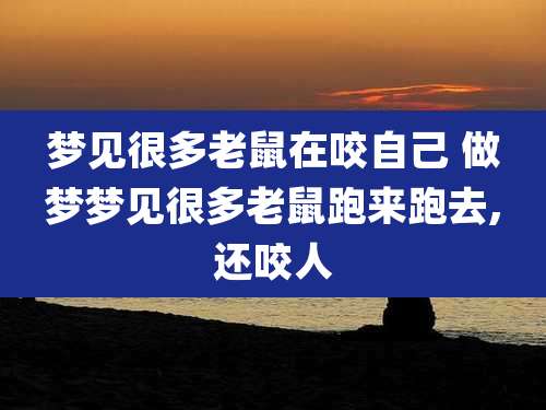 梦见很多老鼠在咬自己 做梦梦见很多老鼠跑来跑去,还咬人