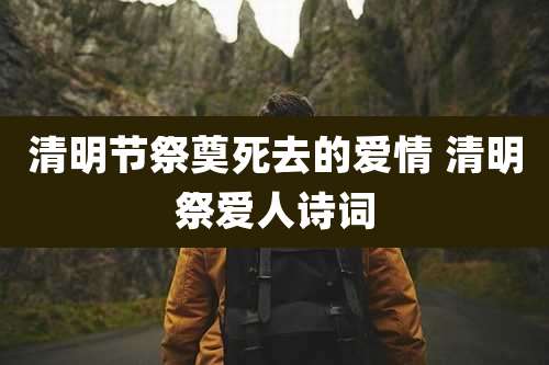清明节祭奠死去的爱情 清明祭爱人诗词