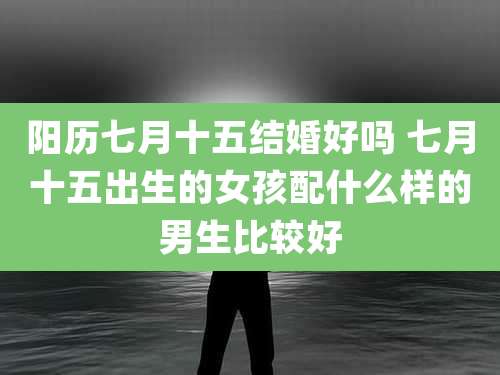阳历七月十五结婚好吗 七月十五出生的女孩配什么样的男生比较好