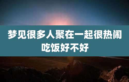 梦见很多人聚在一起很热闹吃饭好不好