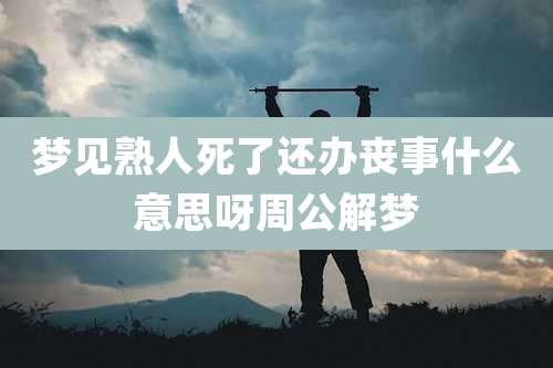 梦见熟人死了还办丧事什么意思呀周公解梦