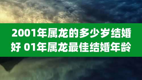 2001年属龙的多少岁结婚好 01年属龙最佳结婚年龄