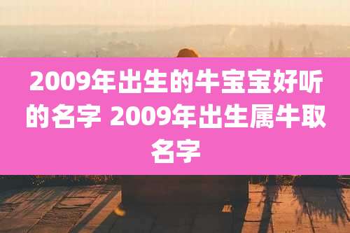 2009年出生的牛宝宝好听的名字 2009年出生属牛取名字