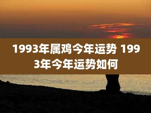 1993年属鸡今年运势 1993年今年运势如何
