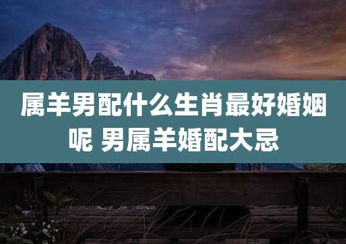 属羊男配什么生肖最好婚姻呢 男属羊婚配大忌
