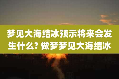 梦见大海结冰预示将来会发生什么? 做梦梦见大海结冰
