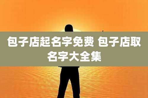包子店起名字免费 包子店取名字大全集