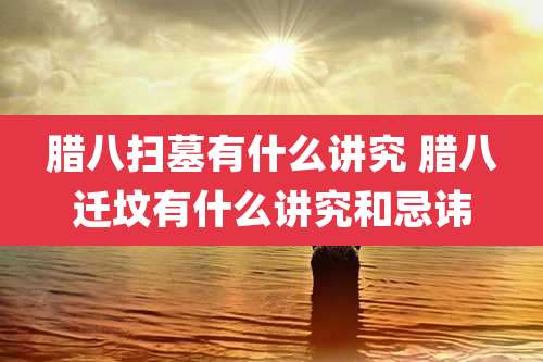 腊八扫墓有什么讲究 腊八迁坟有什么讲究和忌讳