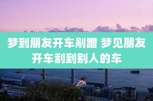 梦到朋友开车剐蹭 梦见朋友开车刮到别人的车