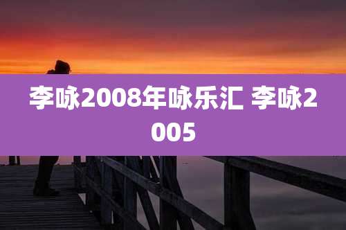 李咏2008年咏乐汇 李咏2005