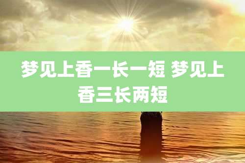 梦见上香一长一短 梦见上香三长两短