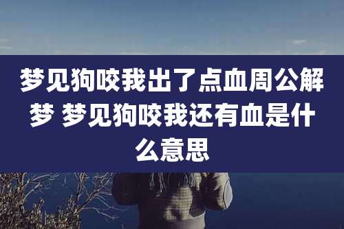 梦见狗咬我出了点血周公解梦 梦见狗咬我还有血是什么意思