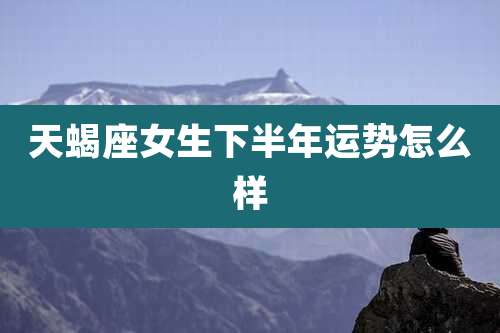 天蝎座女生下半年运势怎么样